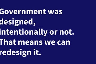 Government was designed, intentionally or not. That means it can be redesigned
