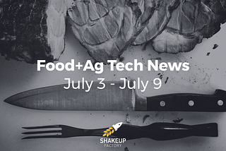 Food+Ag Tech News: July 3 - July 9