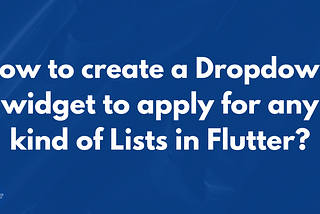 How to create a Dropdown widget to apply for any kinds of Lists in Flutter?