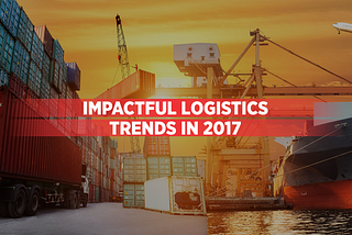 8 Most Impactful Logistics Trends of 2017