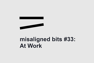 misaligned bits #33: At Work