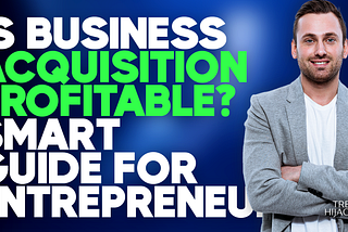 Is Business Acquisition Profitable? Smart Guide For Entrepreneurs