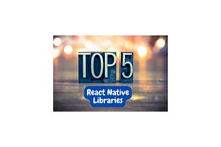 Top 5 Must-Have Libraries for React Native Development