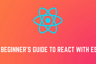A Beginner’s Guide to React with ES6