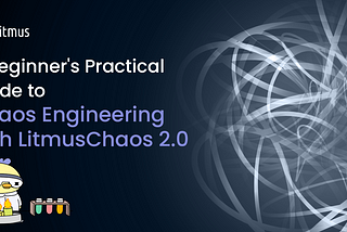 A Beginner’s Practical Guide to Containerisation and Chaos Engineering with LitmusChaos 2.0