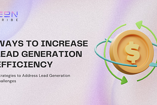 Ways to Increase Lead Generation Efficiency: Strategies to Address Lead Generation Challenges