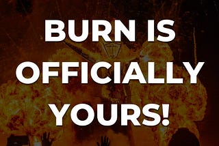BURN IS OFFICIALLY YOURS