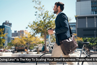 Why “Doing Less” Is The Key To Scaling Your Small Business These Next 6 Months