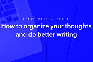 How to organize your thoughts and do better writing