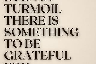 Even inTurmoil, there is something to be grateful for.