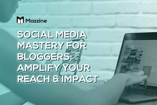 Social Media Mastery for Bloggers: Amplify Your Reach and Impact