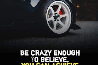 Accept the crazy idea that you can do anything in life if you believe you can.