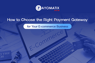 How to Choose the Right Payment Gateway for Your E-commerce Business