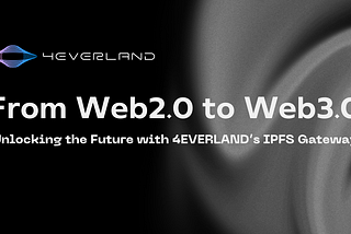 From Web2.0 to Web3.0: Unlocking the Future with 4EVERLAND’s IPFS Gateway