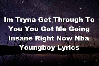 Im Tryna Get Through To You You Got Me Going Insane Right Now Nba Youngboy Lyrics