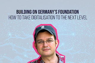 Building on Germany’s foundation: How to take digitalisation to the next level