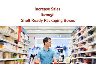 Increase Sales through Shelf Ready Packaging Boxes