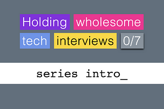 Holding wholesome tech interviews [series intro]