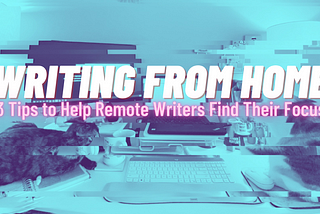 Writing From Home: 3 Tips to Help Remote Writers Find Their Focus