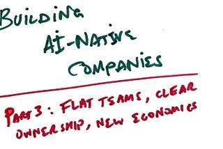 Building AI-Native Companies — Part 3: Flat Teams, Clear Ownership, New Economics