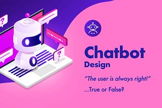 Chatbots Design: “The User Is Always Right!”…True or False?