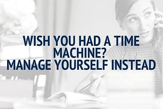 Wish you had a time machine? Manage yourself instead.