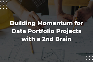 Building Momentum for Data Portfolio Projects with a 2nd Brain