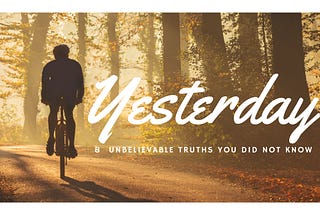 8 Unbelievable Truths about Yesterday