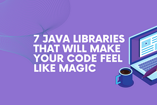 7 Java Libraries That Will Make Your Code Feel Like Magic