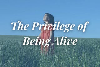 The Privilege of Being Alive