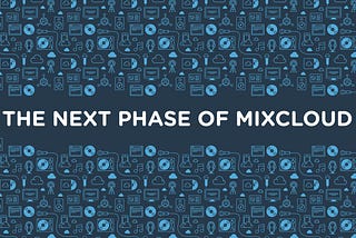 Good Things Come to Those Who Wait: The Next Phase of Mixcloud