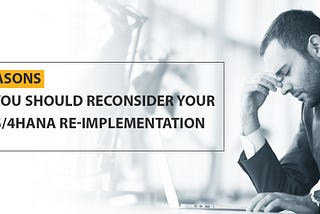 3 Reasons Why You Should Reconsider Your S/4HANA Re-implementation From SAP ECC