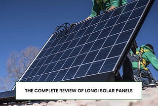 The Complete Review of Longi Solar Panels