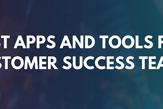 Best Apps and Tools for Customer Success Teams