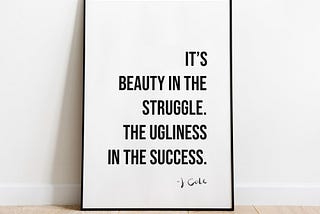 It’s beauty in the struggle. The ugliness in the success.