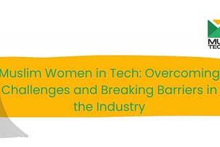 Muslim Women in Tech: Overcoming Challenges and Breaking Barriers in the Industry