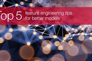 5 Tips For Better Feature Engineering