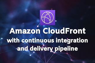 Amazon CloudFront with continuous integration and delivery pipeline