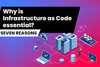 Why is Infrastructure as Code essential? Seven reasons