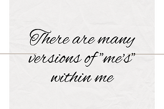 There are many versions of “me’s” within me.