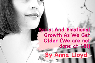 Social And Emotional Growth As We Get Older (We are not done at 18!)