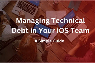 A Simple Guide to Managing Technical Debt in Your iOS Team