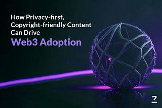 How Privacy-first, Copyright-friendly Content Can Drive Web3 Adoption
