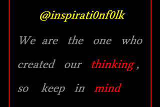We are the one who created our thinking, so keep in mind what you think.