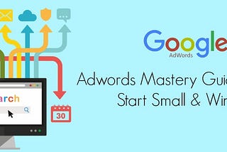 Adwords Mastery Guide: How to Start Small & Win Big