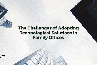 The Challenges of Adopting Technological Solutions in Family Offices