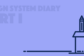 Design System Diary — Part I: A Quick Introduction