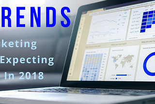 5 Trends In Marketing We’re Absolutely Expecting To See In 2018