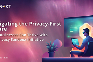 Navigating The Privacy-First Future: How Businesses Can Thrive With The Privacy Sandbox Initiative
