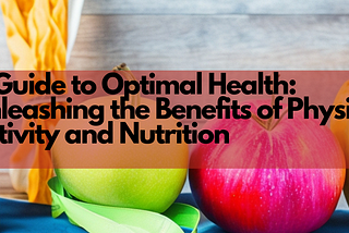 A Guide to Optimal Health: Unleashing the Benefits of Physical Activity and Nutrition